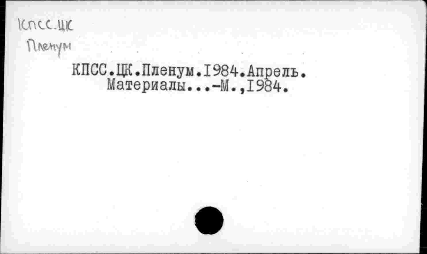 ﻿Клкс.щс
Пигмум
КПСС.ЦК.Пленум.1984.Апрель.
Материалы...-М.,1984.